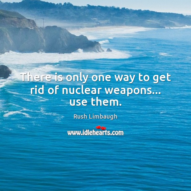 There is only one way to get rid of nuclear weapons… use them. Rush Limbaugh Picture Quote