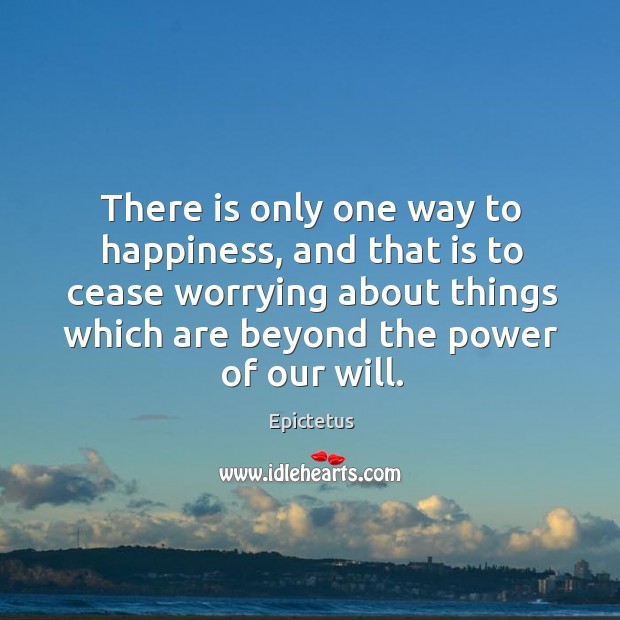 There is only one way to happiness, and that is to cease worrying about things which are beyond the power of our will. Epictetus Picture Quote