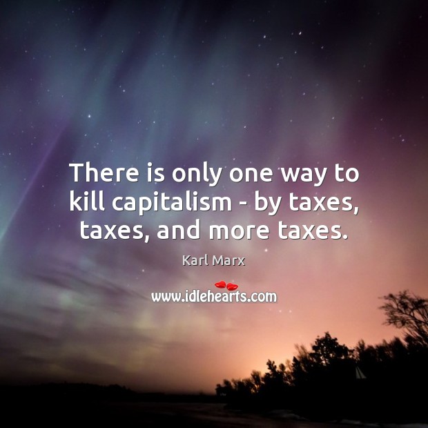 There is only one way to kill capitalism – by taxes, taxes, and more taxes. Karl Marx Picture Quote