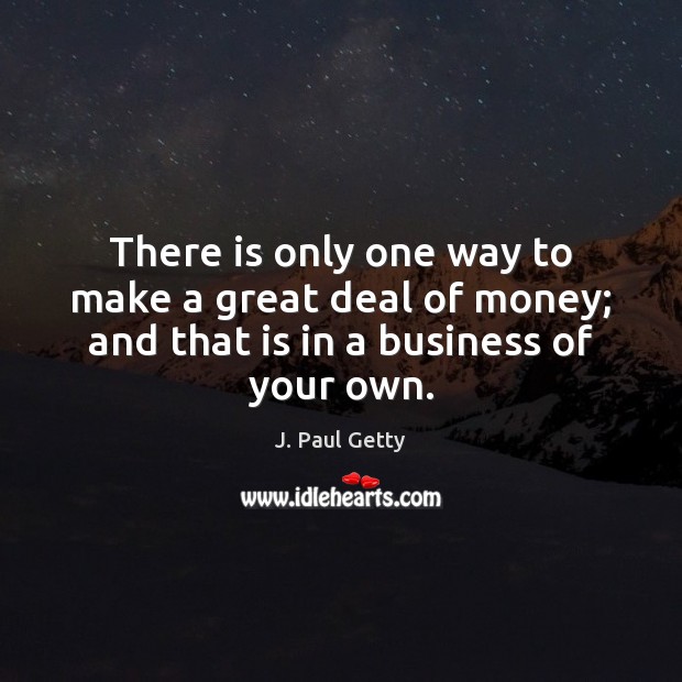 There is only one way to make a great deal of money; J. Paul Getty Picture Quote