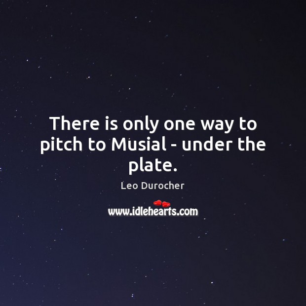 There is only one way to pitch to Musial – under the plate. Leo Durocher Picture Quote