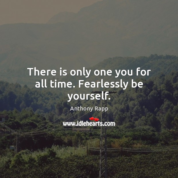 There is only one you for all time. Fearlessly be yourself. 