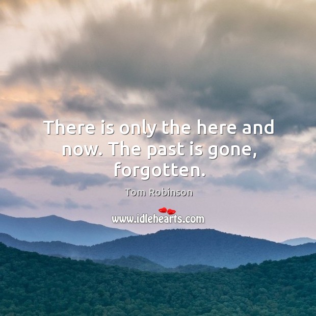 There is only the here and now. The past is gone, forgotten. Image