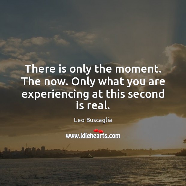 There is only the moment. The now. Only what you are experiencing at this second is real. Leo Buscaglia Picture Quote