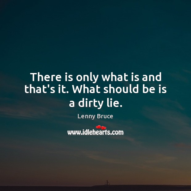 There is only what is and that’s it. What should be is a dirty lie. Lenny Bruce Picture Quote