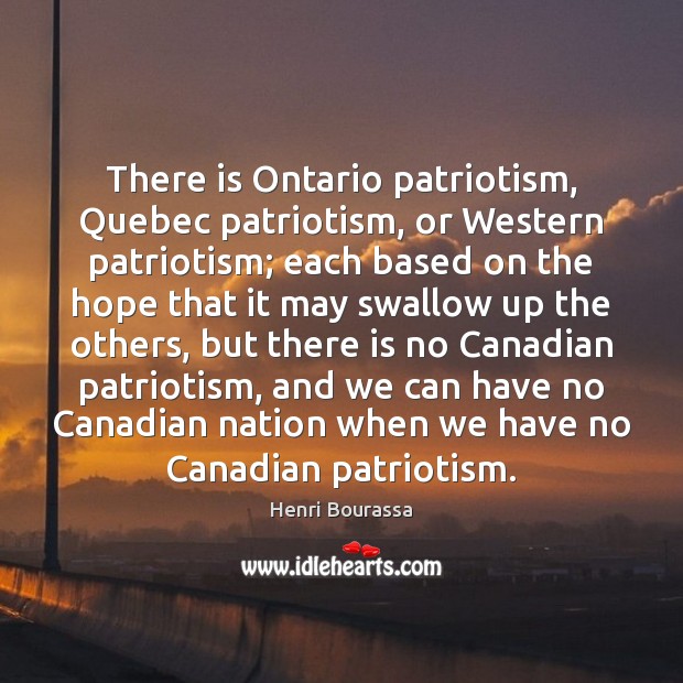 There is Ontario patriotism, Quebec patriotism, or Western patriotism; each based on 