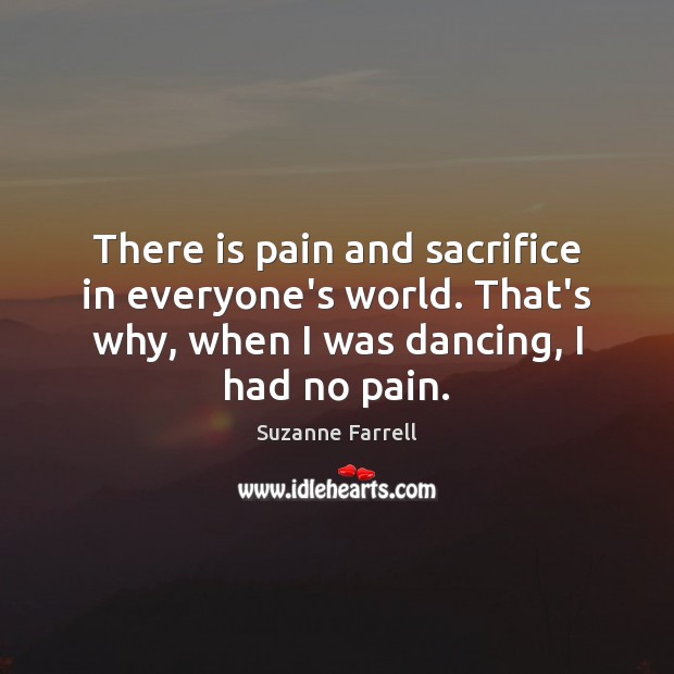 There is pain and sacrifice in everyone’s world. That’s why, when I Suzanne Farrell Picture Quote