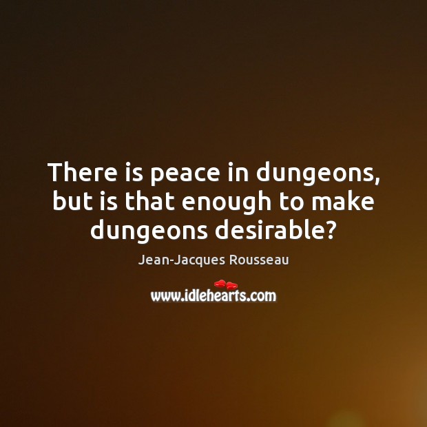 There is peace in dungeons, but is that enough to make dungeons desirable? Jean-Jacques Rousseau Picture Quote