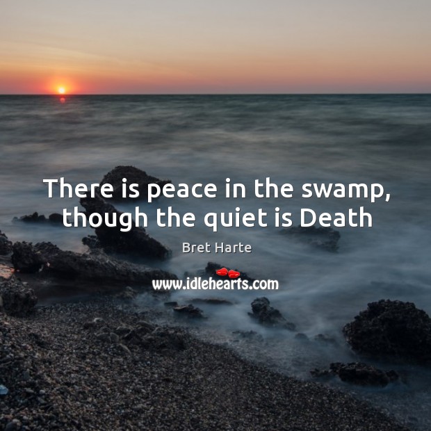 There is peace in the swamp, though the quiet is Death Bret Harte Picture Quote