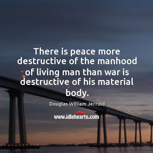 There is peace more destructive of the manhood of living man than war is destructive of his material body. Douglas William Jerrold Picture Quote