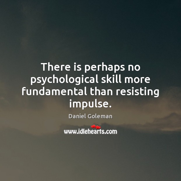 There is perhaps no psychological skill more fundamental than resisting impulse. Daniel Goleman Picture Quote