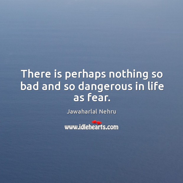 There is perhaps nothing so bad and so dangerous in life as fear. Jawaharlal Nehru Picture Quote