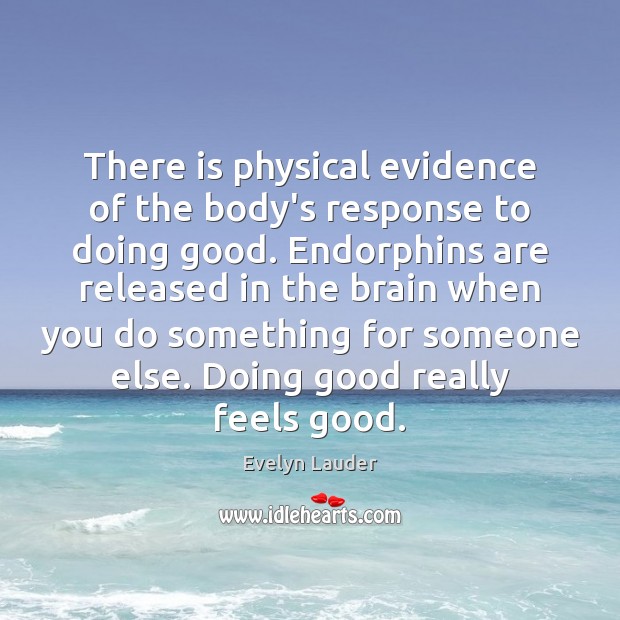 There is physical evidence of the body’s response to doing good. Endorphins Evelyn Lauder Picture Quote