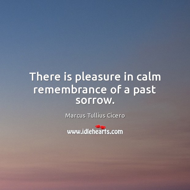 There is pleasure in calm remembrance of a past sorrow. Marcus Tullius Cicero Picture Quote