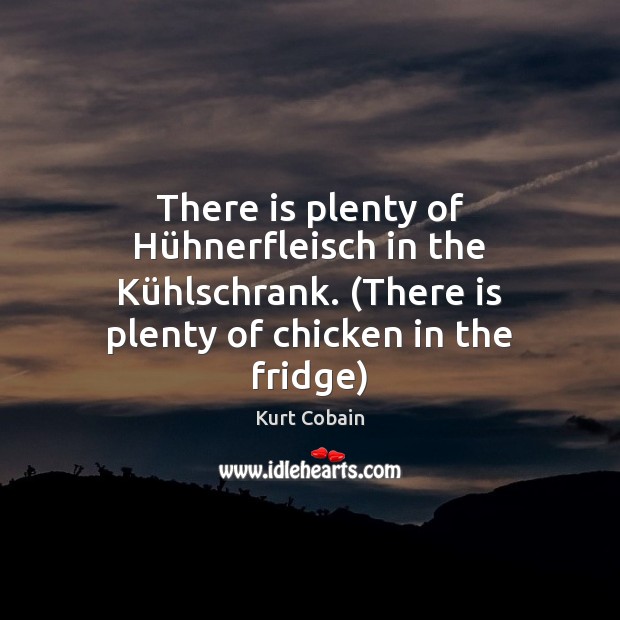 There is plenty of Hühnerfleisch in the Kühlschrank. (There is Kurt Cobain Picture Quote
