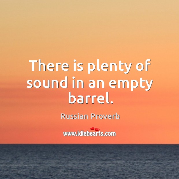 There is plenty of sound in an empty barrel. Image