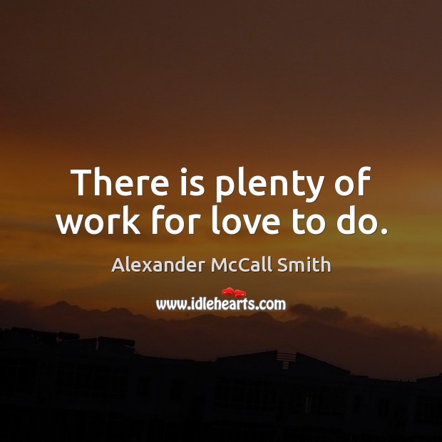 There is plenty of work for love to do. Alexander McCall Smith Picture Quote