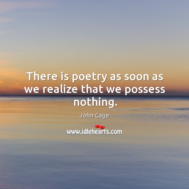 There is poetry as soon as we realize that we possess nothing. John Cage Picture Quote