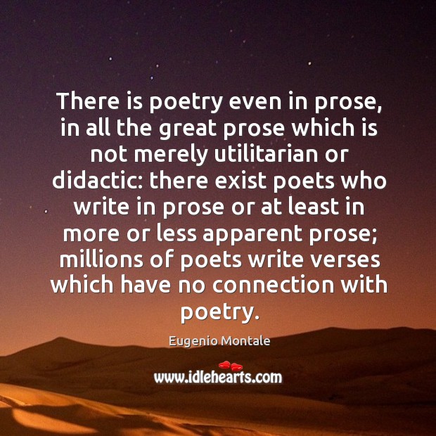 There is poetry even in prose, in all the great prose which is not merely utilitarian or didactic: Eugenio Montale Picture Quote