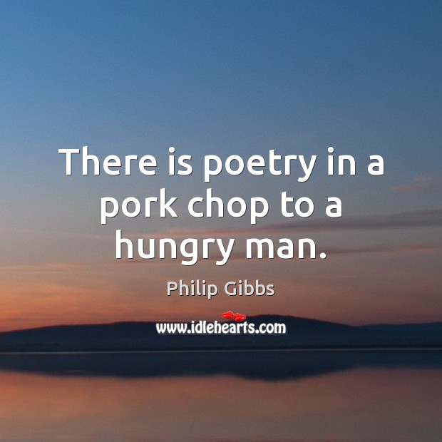 There is poetry in a pork chop to a hungry man. Philip Gibbs Picture Quote