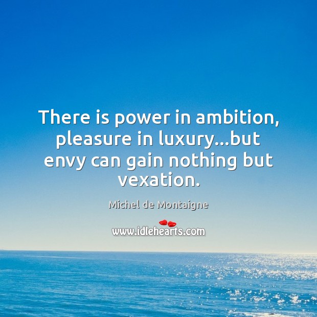 There is power in ambition, pleasure in luxury…but envy can gain nothing but vexation. Image