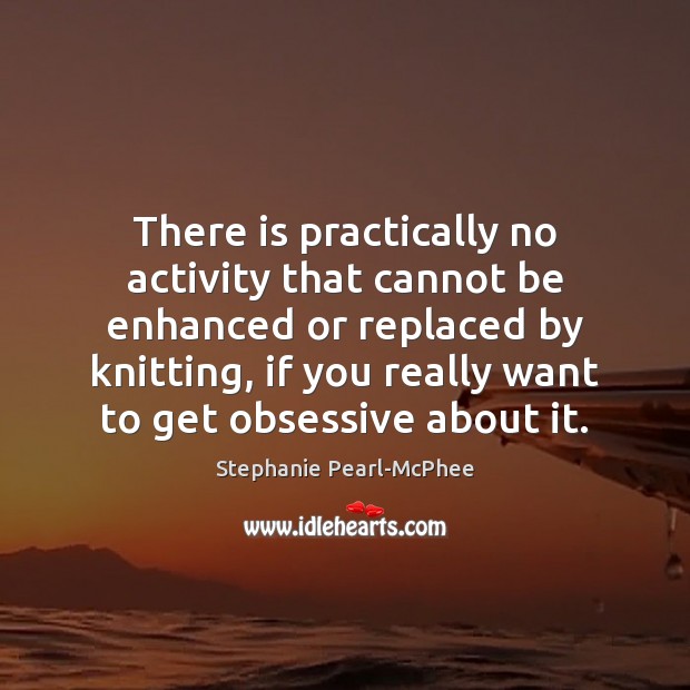There is practically no activity that cannot be enhanced or replaced by Stephanie Pearl-McPhee Picture Quote