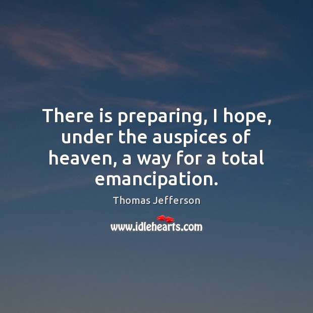 There is preparing, I hope, under the auspices of heaven, a way for a total emancipation. Thomas Jefferson Picture Quote