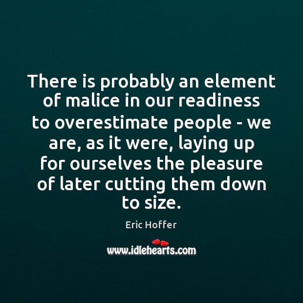 There is probably an element of malice in our readiness to overestimate Eric Hoffer Picture Quote