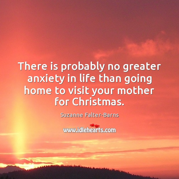There is probably no greater anxiety in life than going home to Suzanne Falter-Barns Picture Quote