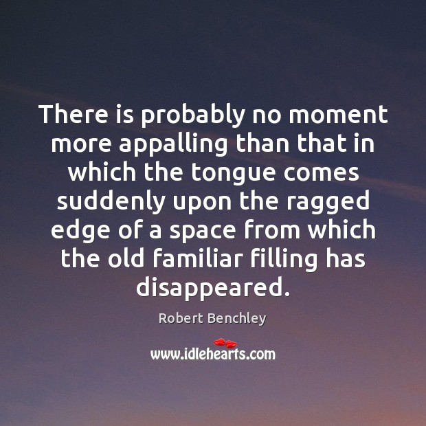 There is probably no moment more appalling than that in which the Robert Benchley Picture Quote
