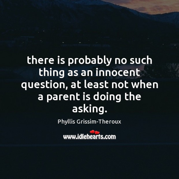 There is probably no such thing as an innocent question, at least Phyllis Grissim-Theroux Picture Quote
