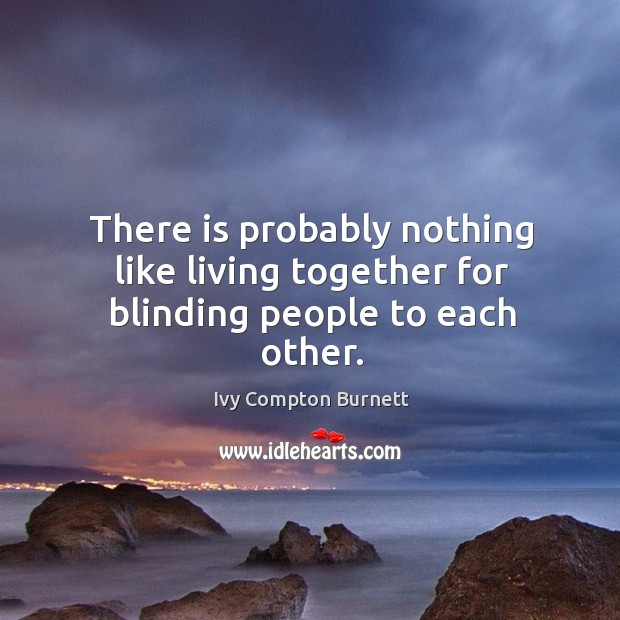 There is probably nothing like living together for blinding people to each other. Ivy Compton Burnett Picture Quote