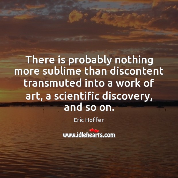 There is probably nothing more sublime than discontent transmuted into a work Eric Hoffer Picture Quote