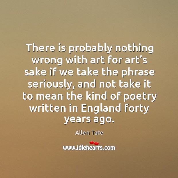 There is probably nothing wrong with art for art’s sake if we take the phrase seriously Allen Tate Picture Quote