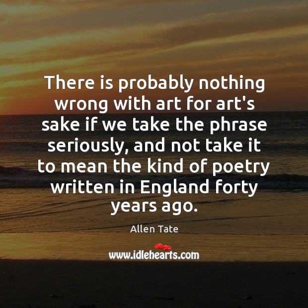 There is probably nothing wrong with art for art’s sake if we Allen Tate Picture Quote