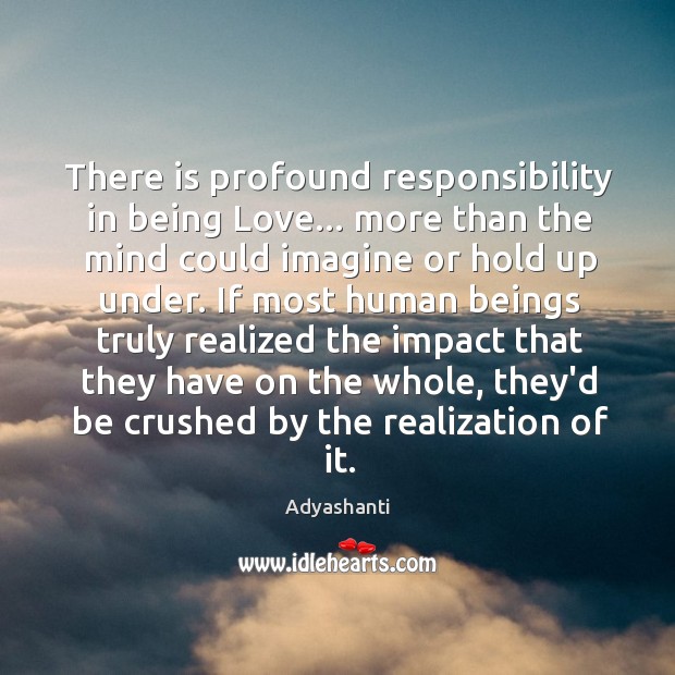 There is profound responsibility in being Love… more than the mind could Adyashanti Picture Quote