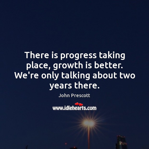 There is progress taking place, growth is better. We’re only talking about Progress Quotes Image