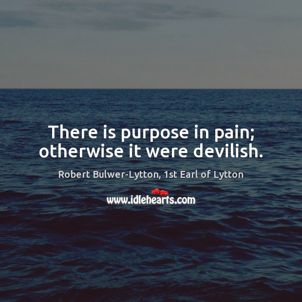 There is purpose in pain; otherwise it were devilish. Robert Bulwer-Lytton, 1st Earl of Lytton Picture Quote