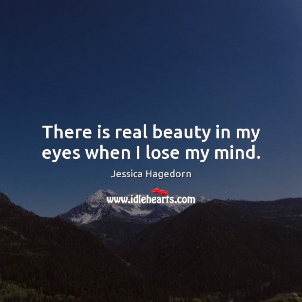 There is real beauty in my eyes when I lose my mind. Jessica Hagedorn Picture Quote