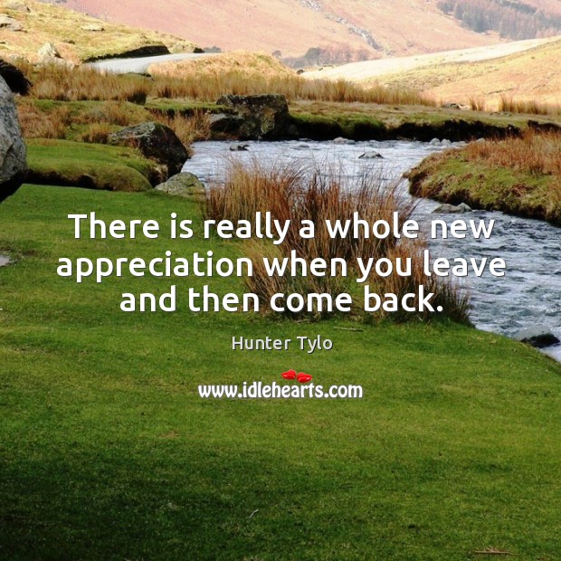 There is really a whole new appreciation when you leave and then come back. Hunter Tylo Picture Quote