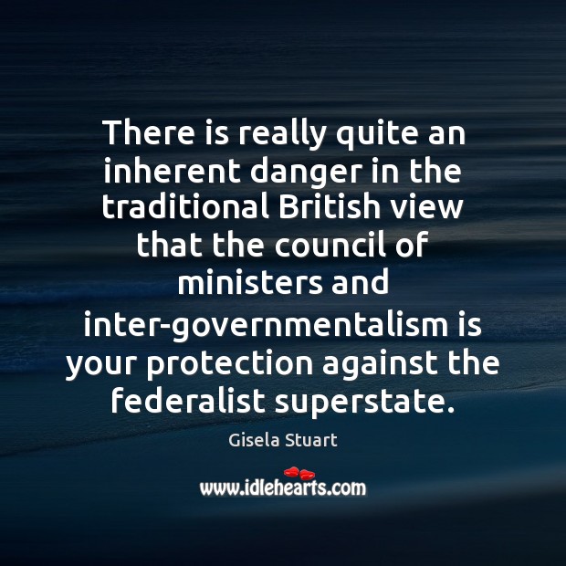 There is really quite an inherent danger in the traditional British view Gisela Stuart Picture Quote