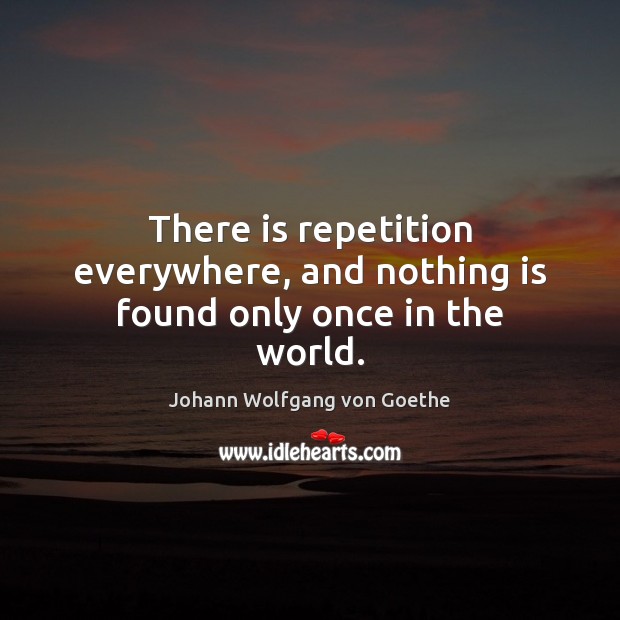 There is repetition everywhere, and nothing is found only once in the world. Johann Wolfgang von Goethe Picture Quote