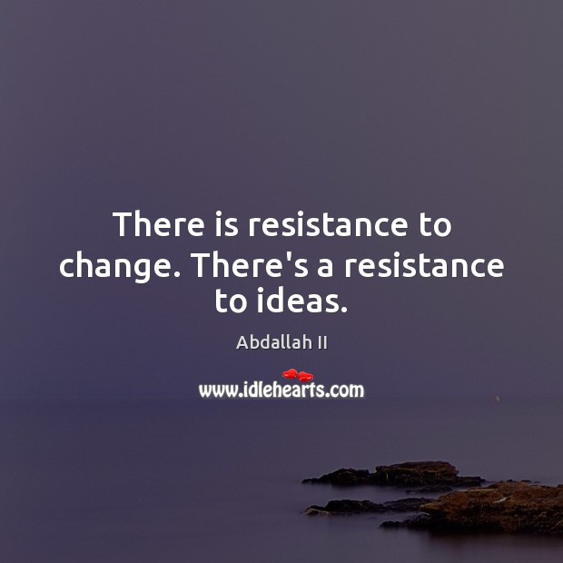 There is resistance to change. There’s a resistance to ideas. Abdallah II Picture Quote