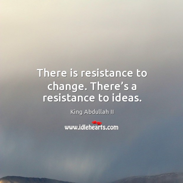 There is resistance to change. There’s a resistance to ideas. King Abdullah II Picture Quote