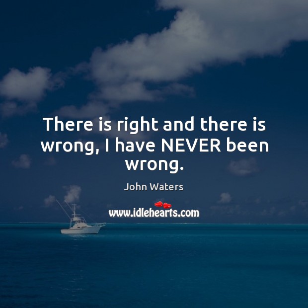 There is right and there is wrong, I have NEVER been wrong. Image