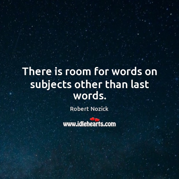 There is room for words on subjects other than last words. Robert Nozick Picture Quote