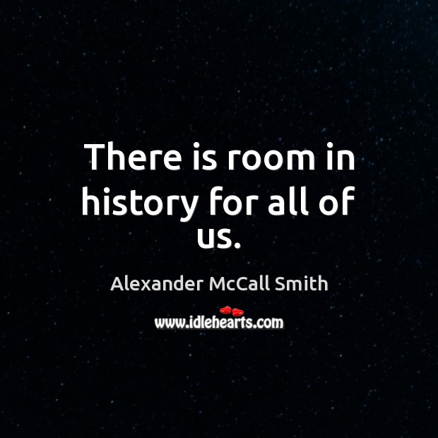 There is room in history for all of us. Alexander McCall Smith Picture Quote