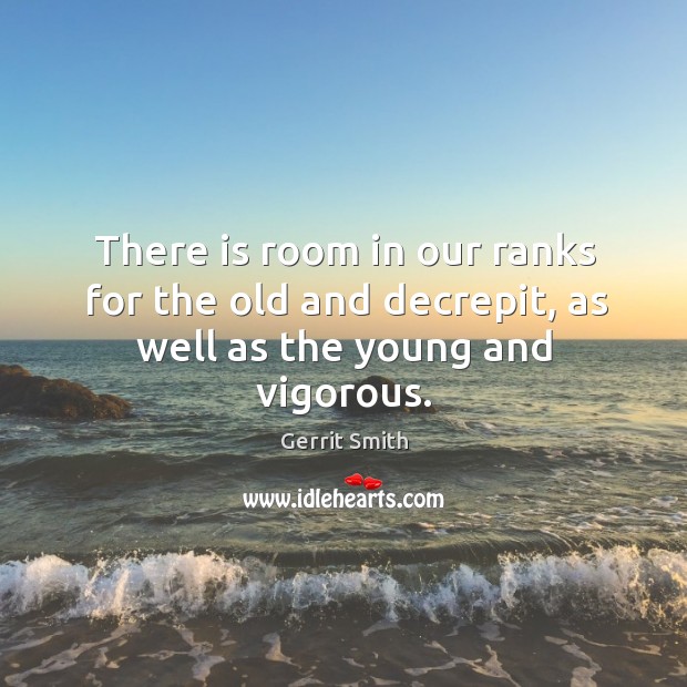 There is room in our ranks for the old and decrepit, as well as the young and vigorous. Gerrit Smith Picture Quote