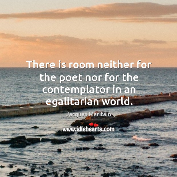 There is room neither for the poet nor for the contemplator in an egalitarian world. Image