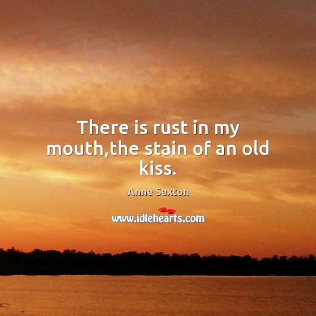 There is rust in my mouth,the stain of an old kiss. Anne Sexton Picture Quote